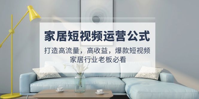 家居短视频运营公式:打造高流量,高收益,爆款短视频 家居行业老板必看-奇奇网创