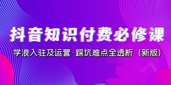 抖音·知识付费·必修课，学浪入驻及运营·踩坑难点全透析（2023新版）-奇奇网创
