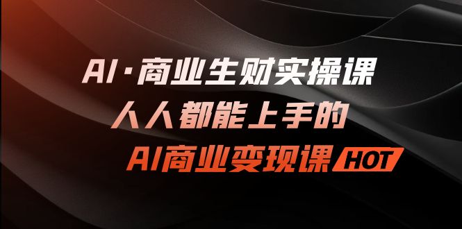AI·商业生财实操课：人人都能上手的AI·商业变现课-奇奇网创
