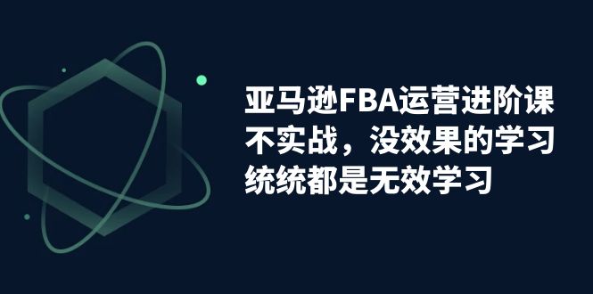 亚马逊-FBA运营进阶课，不实战，没效果的学习，统统都是无效学习-奇奇网创