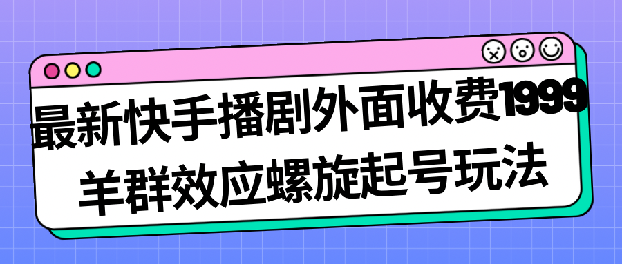 最新快手播剧外面收费1999羊群效应螺旋起号玩法配合流量日入几百完全没问题-奇奇网创