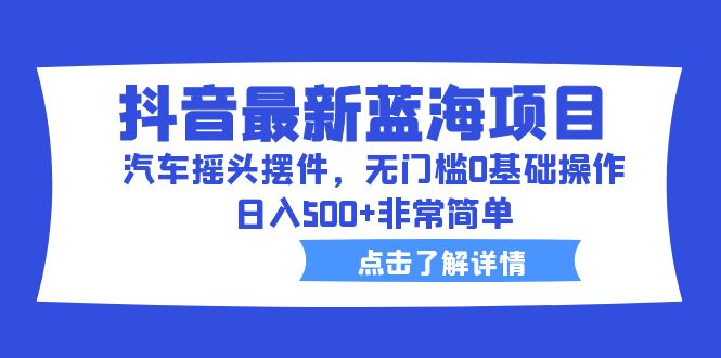 抖音最新蓝海项目，汽车摇头摆件，无门槛0基础操作，日入500+非常简单-奇奇网创