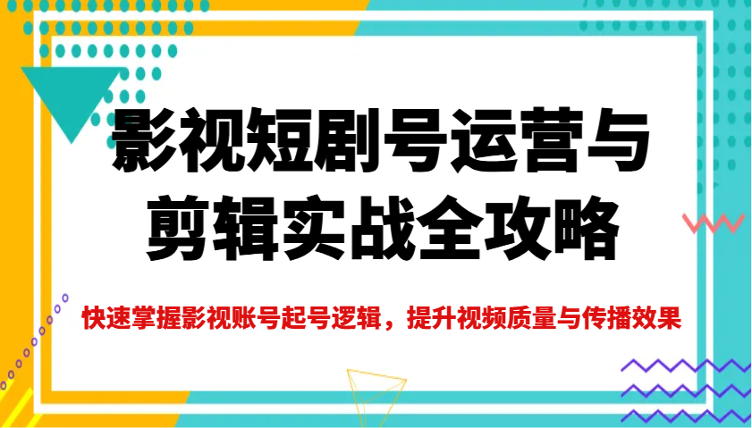 影视短剧号运营与剪辑实战全攻略，快速掌握影视账号起号逻辑，提升视频质量与传播效果-奇奇网创