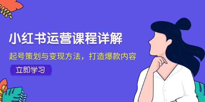 小红书运营课程详解：起号策划与变现方法，打造爆款内容-奇奇网创