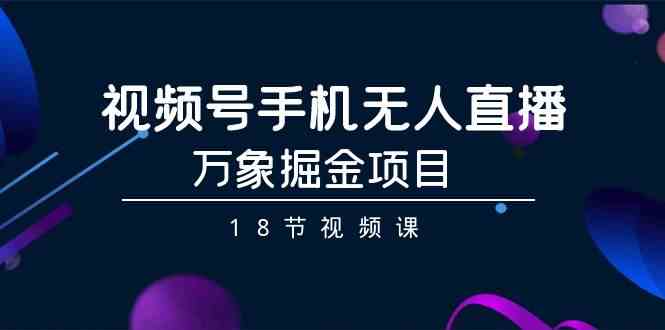 视频号手机无人直播-万象掘金项目（18节视频课）-奇奇网创