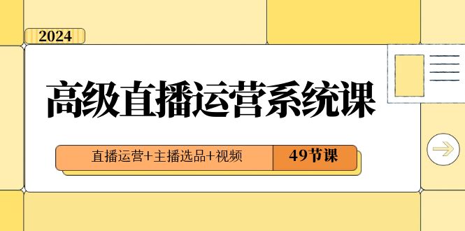 2024高级直播·运营系统课，直播运营+主播选品+视频（49节课）-奇奇网创