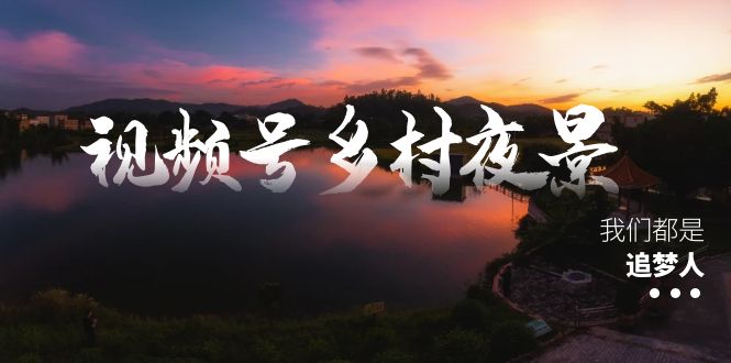 视频号乡村夜景治愈视频课程，一条龙实操玩法（教程+素材+软件）-奇奇网创