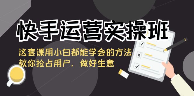 快手运营实操班，这套课用小白都能学会的方法教你抢占用户，做好生意-奇奇网创