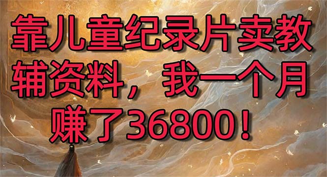 靠儿童纪录片卖教辅资料,一个月赚了36800!暴力变现2.0版本,喂饭级教学-奇奇网创