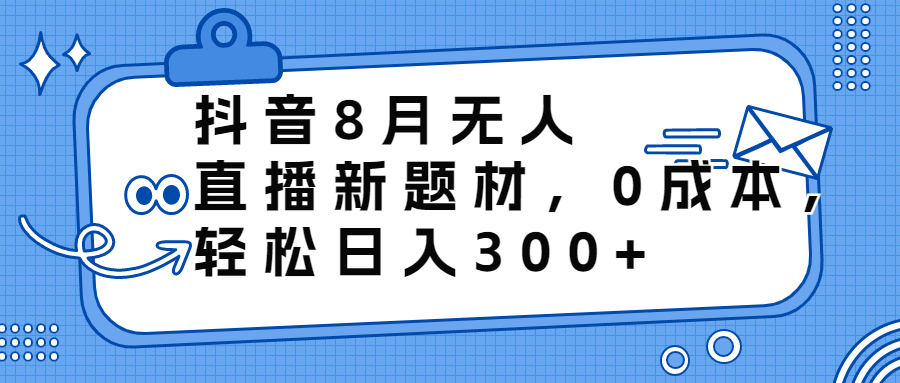 抖音8月无人直播新题材，0成本，轻松日入300+-奇奇网创