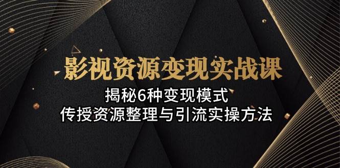 影视资源变现实战课：揭秘6种变现模式，传授资源整理与引流实操方法-奇奇网创