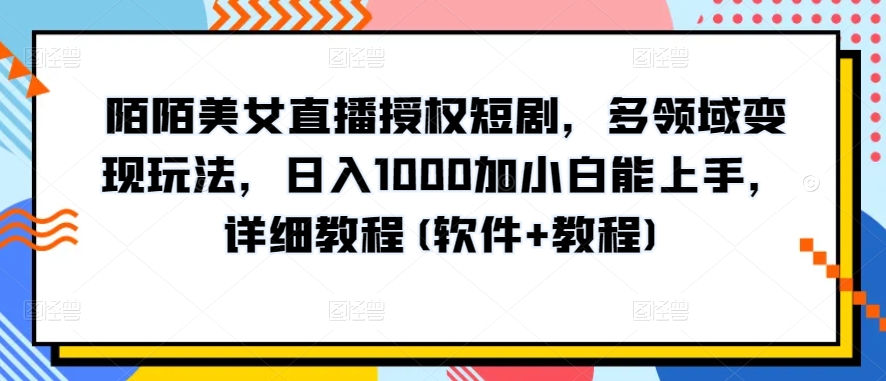 陌陌美女直播授权短剧，多领域变现玩法，日入1000加小白能上手，详细教程(软件+教程)-奇奇网创