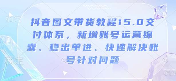 抖音图文带货教程15.0交付体系，新增账号运营锦囊、稳出单进、快速解决账号针对问题-奇奇网创