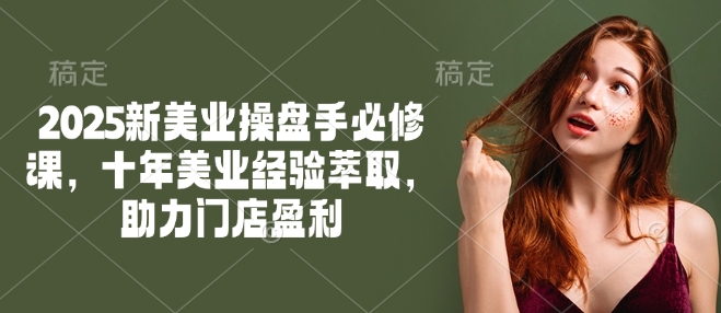 2025新美业操盘手必修课，十年美业经验萃取，助力门店盈利-奇奇网创