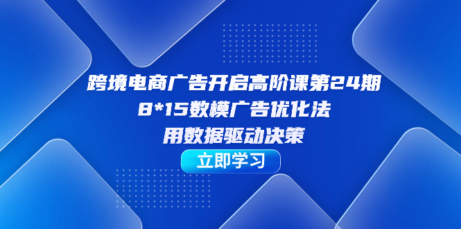 跨境电商-广告开启高阶课第24期,8*15数模广告优化法,用数据驱动决策-奇奇网创