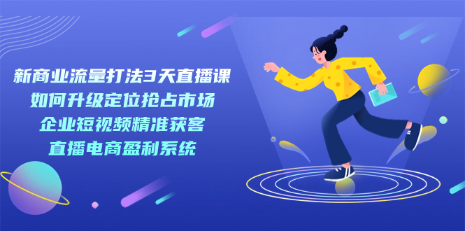 新商业-流量打法3天直播课：定位抢占市场 企业短视频获客 直播电商盈利系统-奇奇网创