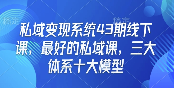 私域变现系统43期线下课，最好的私域课，三大体系十大模型-奇奇网创