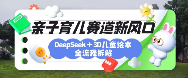 育儿赛道新风口：DeepSeek+3D绘本全流程拆解，月涨粉上W，还能培养亲子创造力-奇奇网创