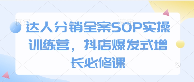 达人分销全案SOP实操训练营，抖店爆发式增长必修课-奇奇网创