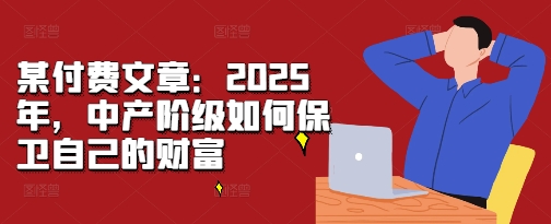 某付费文章：2025年，中产阶级如何保卫自己的财富-奇奇网创
