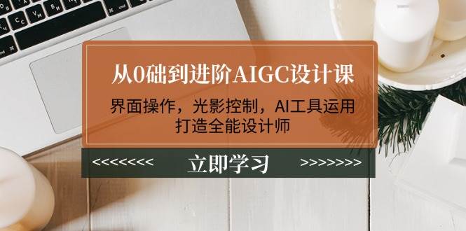 从0础到进阶AIGC设计课：界面操作，光影控制，AI工具运用，打造全能设计师-奇奇网创