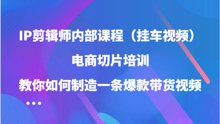 IP剪辑师内部课程（挂车视频），电商切片培训，教你如何制造一条爆款带货视频-奇奇网创