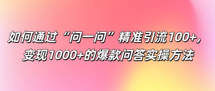 如何通过“问一问”精准引流100+， 变现1000+的爆款问答实操方法-奇奇网创