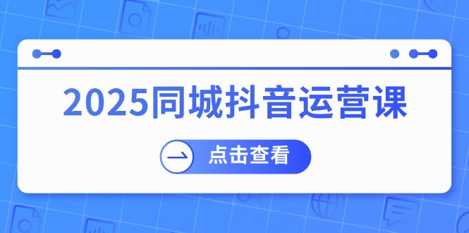 2025同城抖音运营课：涵盖实体店盈利，团购好处，助商家获取流量-奇奇网创