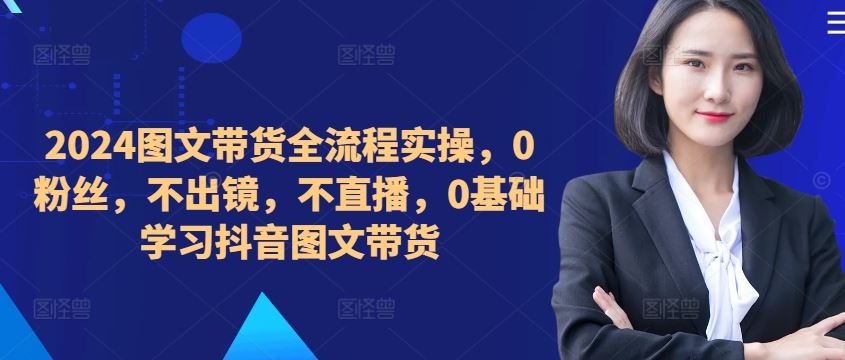 ​​​​​​2024图文带货全流程实操，0粉丝，不出镜，不直播，0基础学习抖音图文带货-奇奇网创