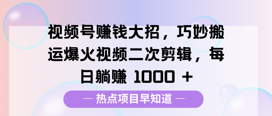 视频号赚钱大招，巧妙搬运爆火视频二次剪辑，每日躺赚 1000 +-奇奇网创