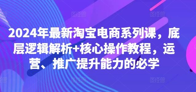 2024年最新淘宝电商系列课，底层逻辑解析+核心操作教程，运营、推广提升能力的必学-奇奇网创
