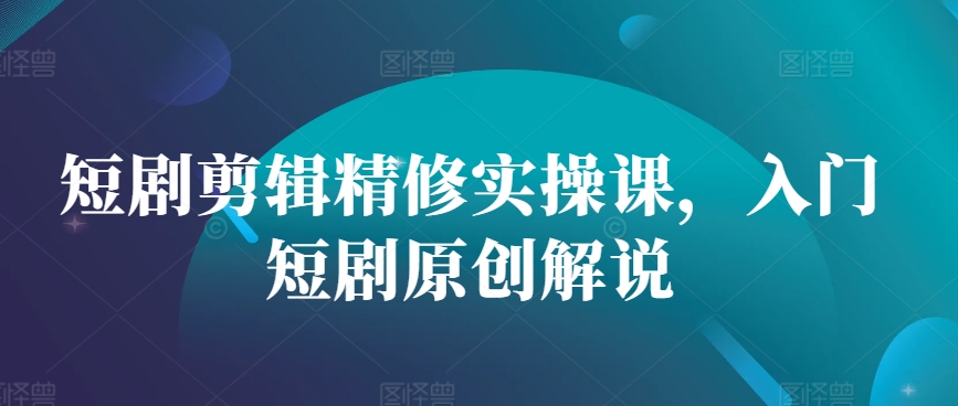 短剧剪辑精修实操课，入门短剧原创解说-奇奇网创