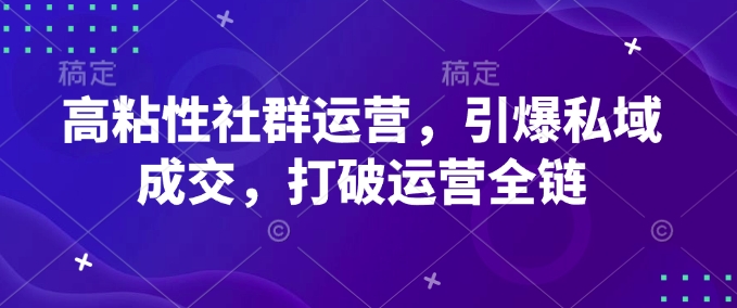 高粘性社群运营，引爆私域成交，打破运营全链-奇奇网创