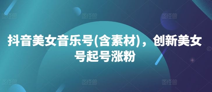 抖音美女音乐号(含素材)，创新美女号起号涨粉-奇奇网创
