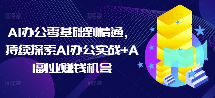 AI办公零基础到精通，持续探索AI办公实战+AI副业赚钱机会-奇奇网创