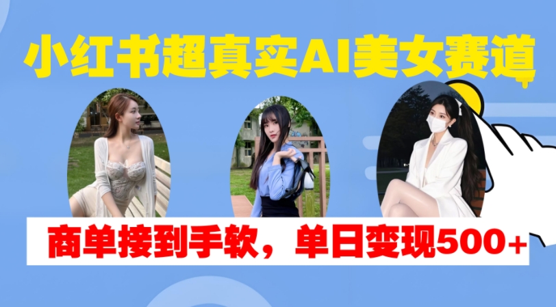 小红书超真实AI美女赛道，商单拿到手软，单日变现500+-奇奇网创
