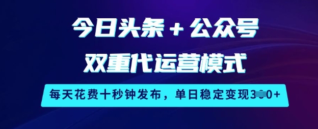 今日头条+公众号双重代运营模式，每天花费十秒钟发布，单日稳定变现3张【揭秘】-奇奇网创