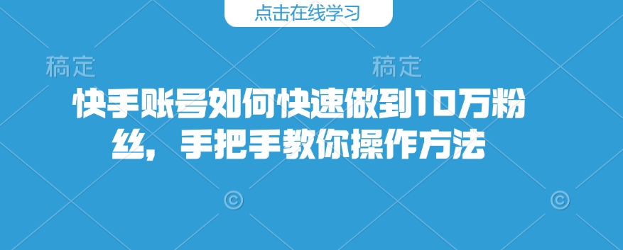 快手账号如何快速做到10万粉丝，手把手教你操作方法-奇奇网创