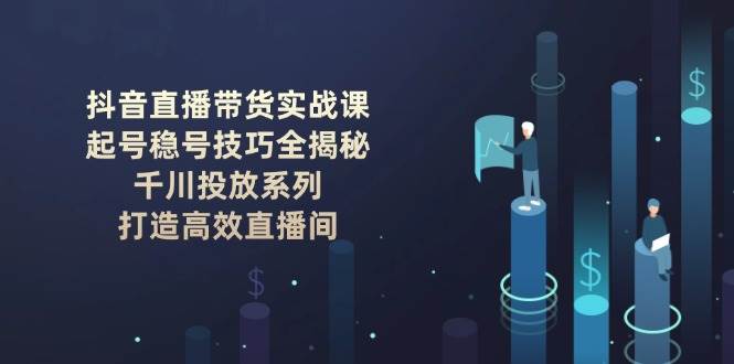 抖音直播带货实战课：起号稳号技巧全揭秘, 千川投放系列, 打造高效直播间-奇奇网创