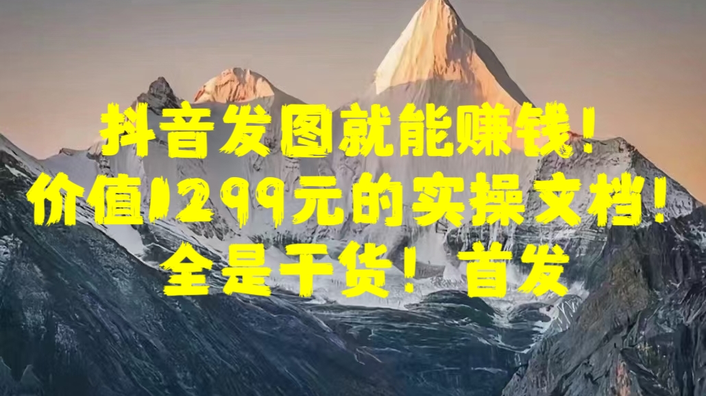 抖音发图就能赚钱！价值1299元的实操文档，全是干货！首发-奇奇网创