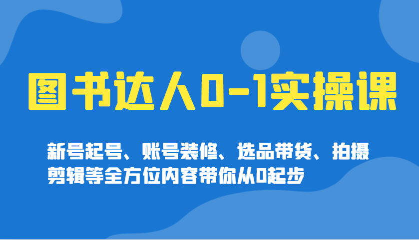 图书达人0-1实操课，新号起号、账号装修、选品带货、拍摄剪辑等全方位内容带你从0起步-奇奇网创