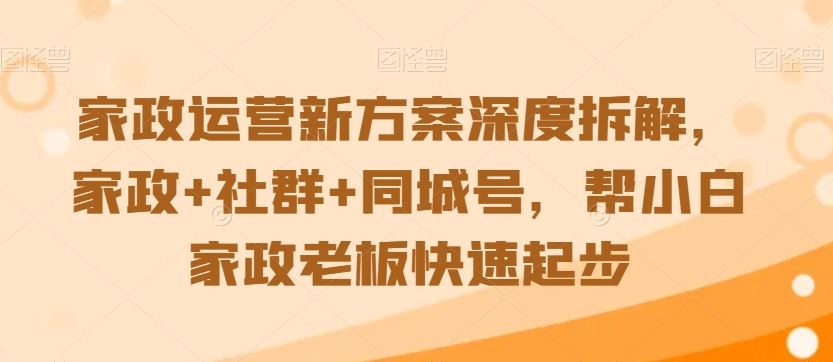 家政运营新方案深度拆解，家政+社群+同城号，帮小白家政老板快速起步-奇奇网创