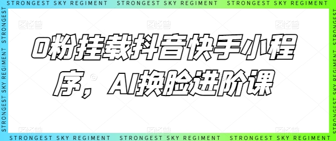 0粉挂载抖音快手小程序，AI换脸进阶课-奇奇网创