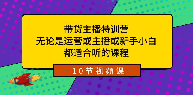 带货主播特训营：无论是运营或主播或新手小白，都适合听的课程-奇奇网创
