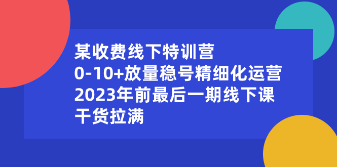 某收费线下特训营:0-10+放量稳号精细化运营,2023年前最后一期线下课-奇奇网创