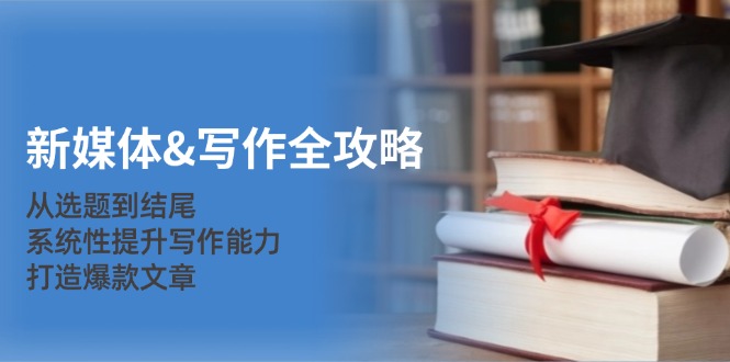 （12883期）新媒体&写作全攻略：从选题到结尾，系统性提升写作能力，打造爆款文章-奇奇网创