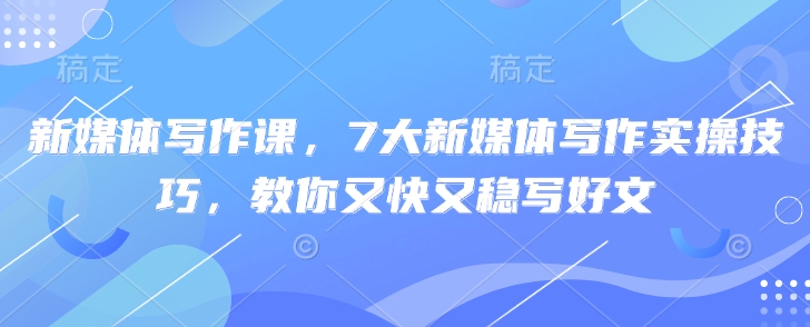 新媒体写作课，7大新媒体写作实操技巧，教你又快又稳写好文-奇奇网创