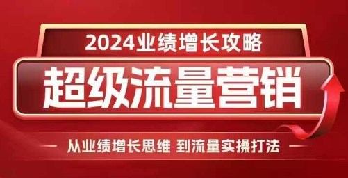 2024超级流量营销，2024业绩增长攻略，从业绩增长思维到流量实操打法-奇奇网创