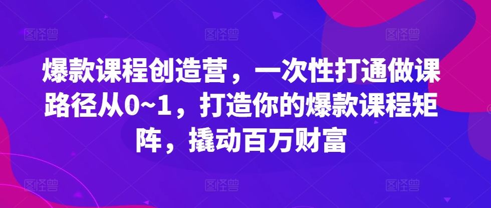 爆款课程创造营，​一次性打通做课路径从0~1，打造你的爆款课程矩阵，撬动百万财富-奇奇网创