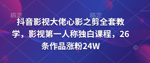 抖音影视大佬心影之剪全套教学，影视第一人称独白课程，26条作品涨粉24W-奇奇网创